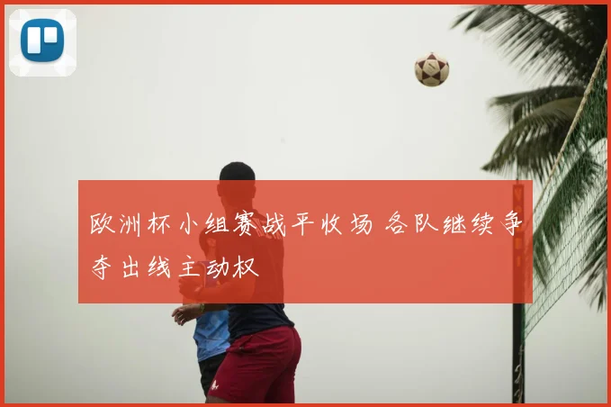 欧洲杯小组赛战平收场 各队继续争夺出线主动权