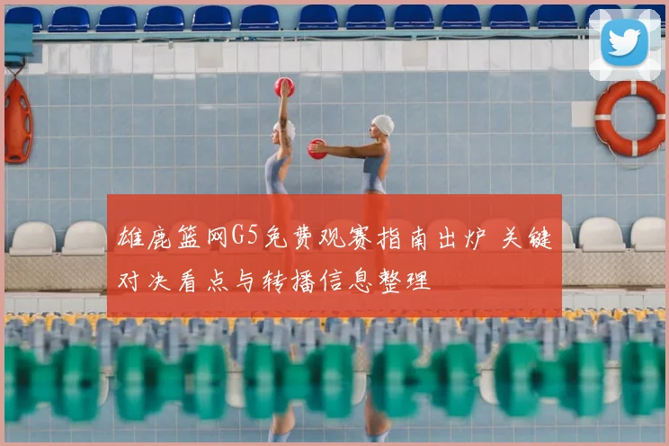 雄鹿篮网G5免费观赛指南出炉 关键对决看点与转播信息整理