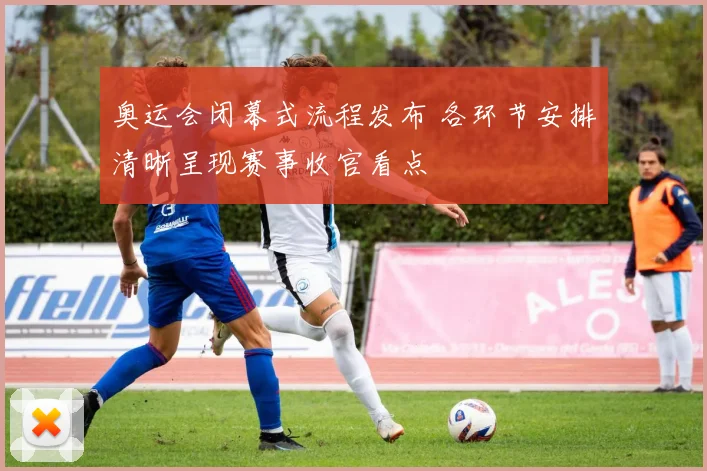 奥运会闭幕式流程发布 各环节安排清晰呈现赛事收官看点
