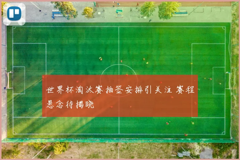 世界杯淘汰赛抽签安排引关注 赛程悬念待揭晓