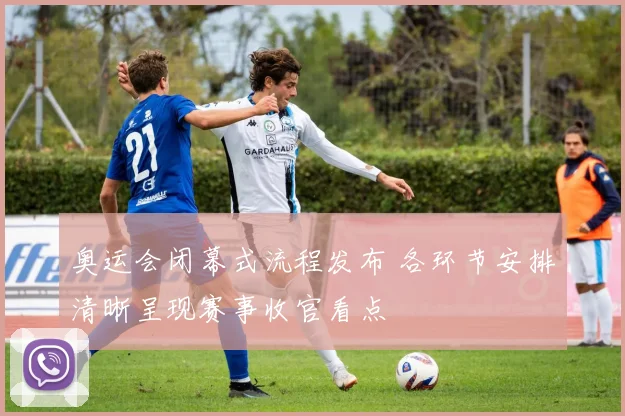 奥运会闭幕式流程发布 各环节安排清晰呈现赛事收官看点