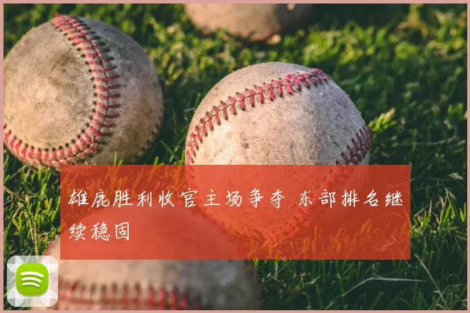 雄鹿胜利收官主场争夺 东部排名继续稳固