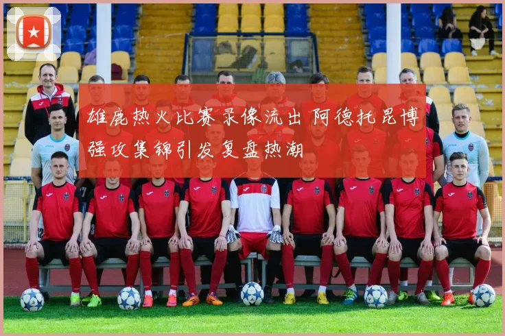 雄鹿热火比赛录像流出 阿德托昆博强攻集锦引发复盘热潮