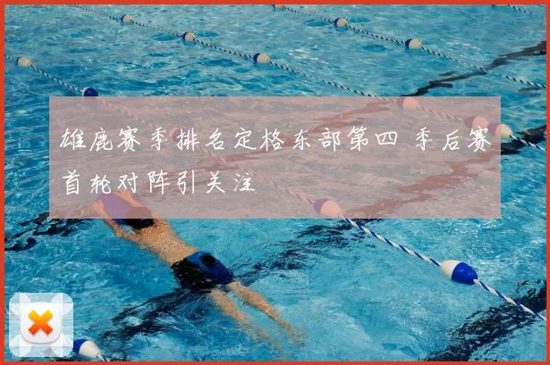 雄鹿赛季排名定格东部第四 季后赛首轮对阵引关注