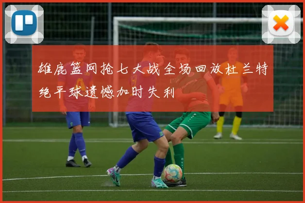 雄鹿篮网抢七大战全场回放杜兰特绝平球遗憾加时失利