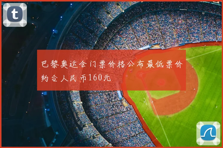 巴黎奥运会门票价格公布最低票价约合人民币160元