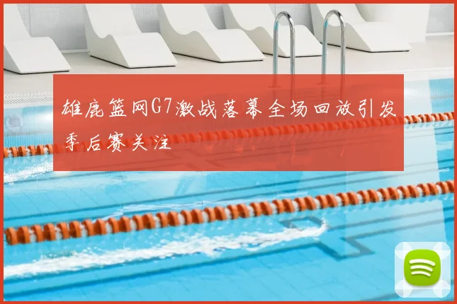 雄鹿篮网G7激战落幕全场回放引发季后赛关注